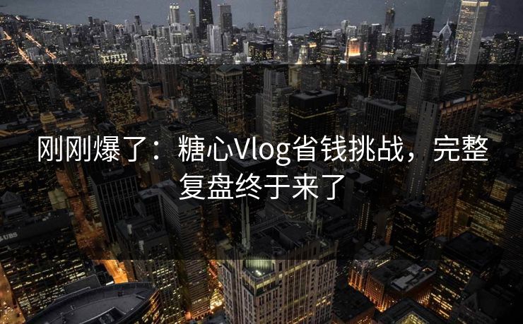 刚刚爆了：糖心Vlog省钱挑战，完整复盘终于来了